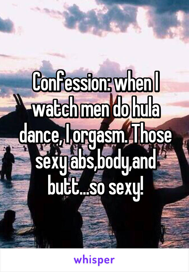 Confession: when I watch men do hula dance, I orgasm. Those sexy abs,body,and butt...so sexy!