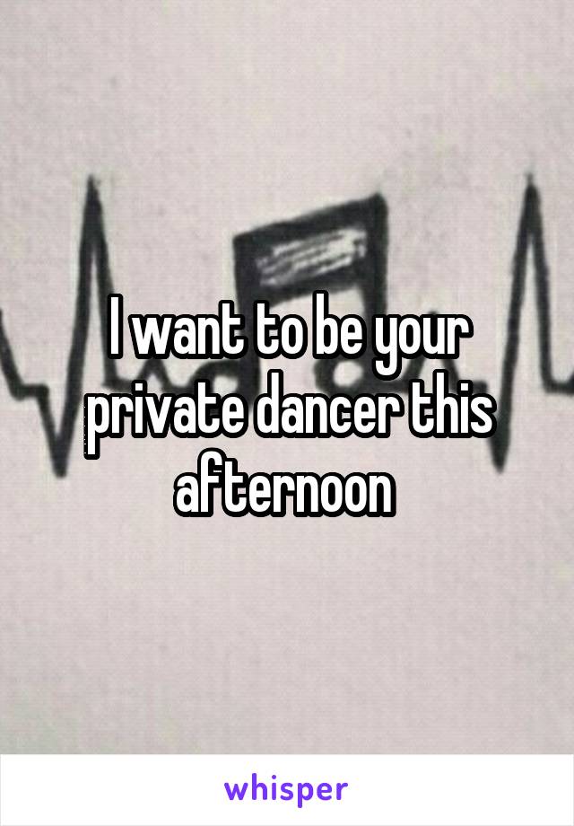 I want to be your private dancer this afternoon 