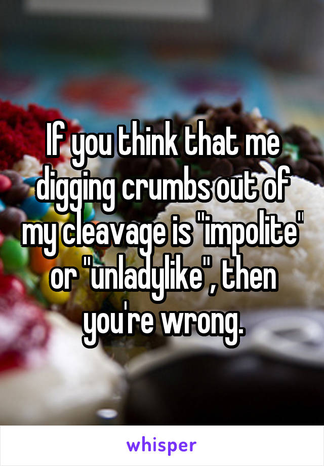 If you think that me digging crumbs out of my cleavage is "impolite" or "unladylike", then you're wrong.