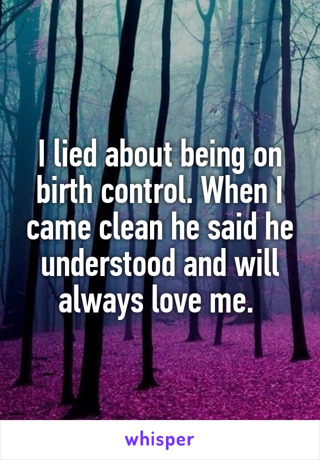 I lied about being on birth control. When I came clean he said he understood and will always love me. 