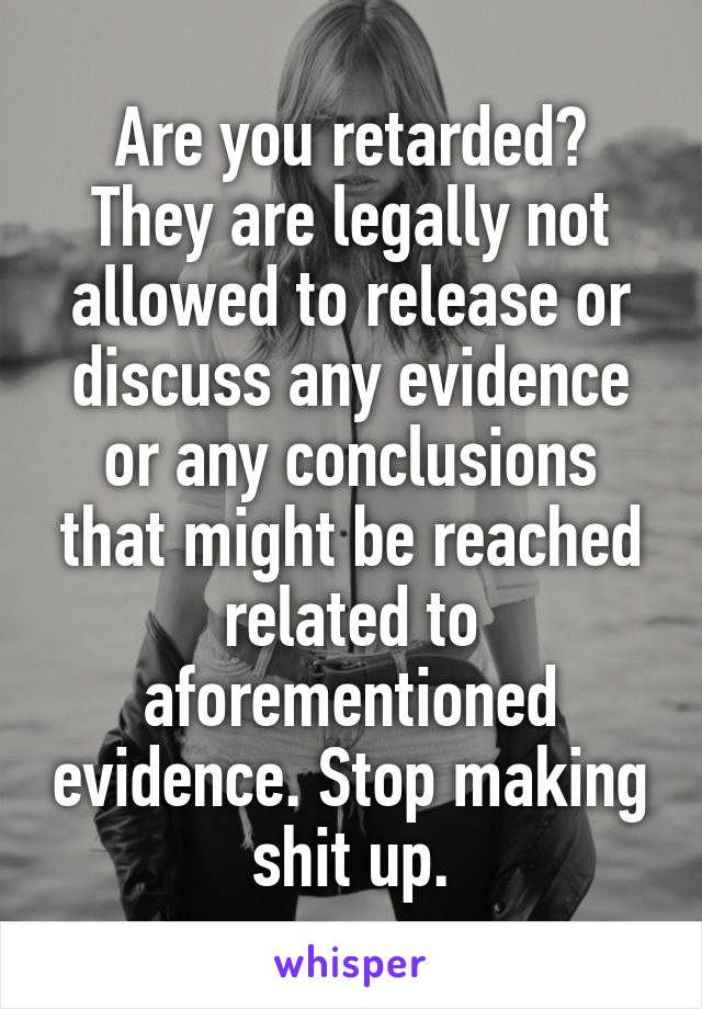 Are you retarded?
They are legally not allowed to release or discuss any evidence or any conclusions that might be reached related to aforementioned evidence. Stop making shit up.