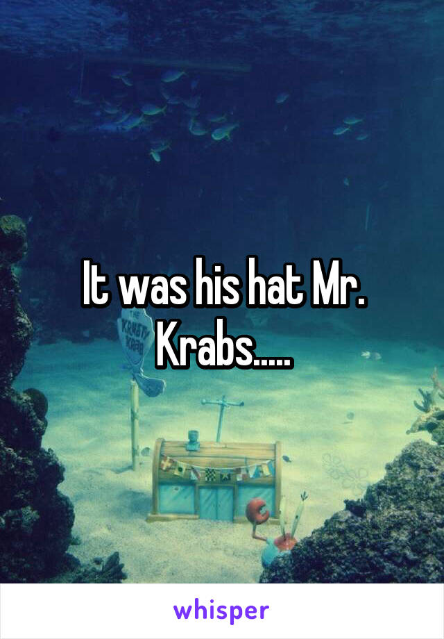 It was his hat Mr. Krabs.....