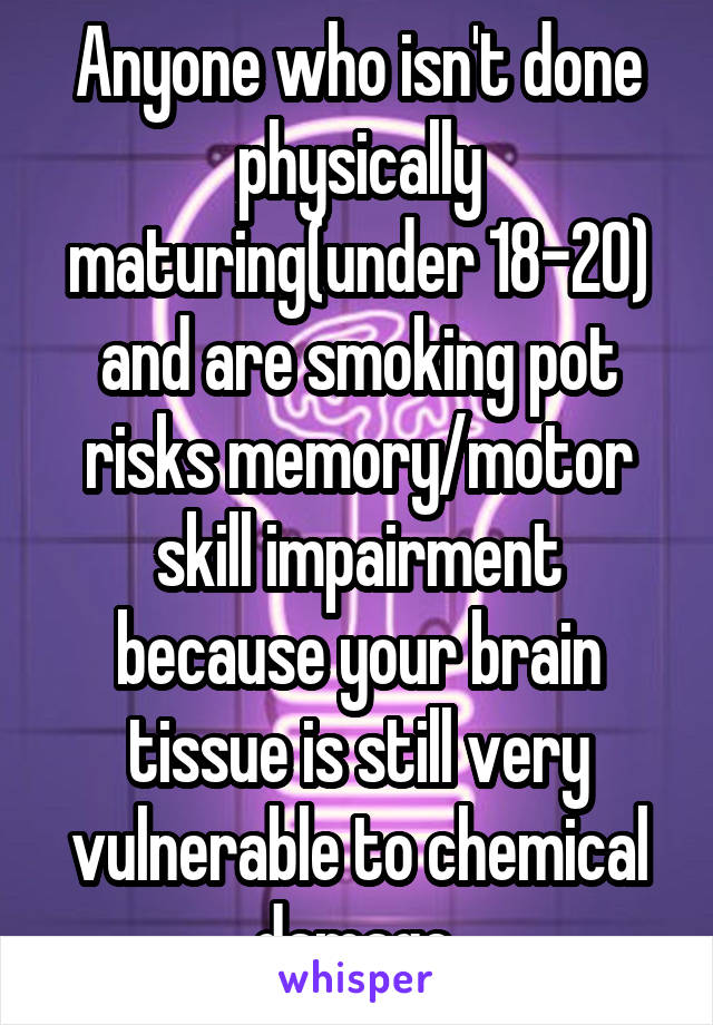 Anyone who isn't done physically maturing(under 18-20) and are smoking pot risks memory/motor skill impairment because your brain tissue is still very vulnerable to chemical damage.