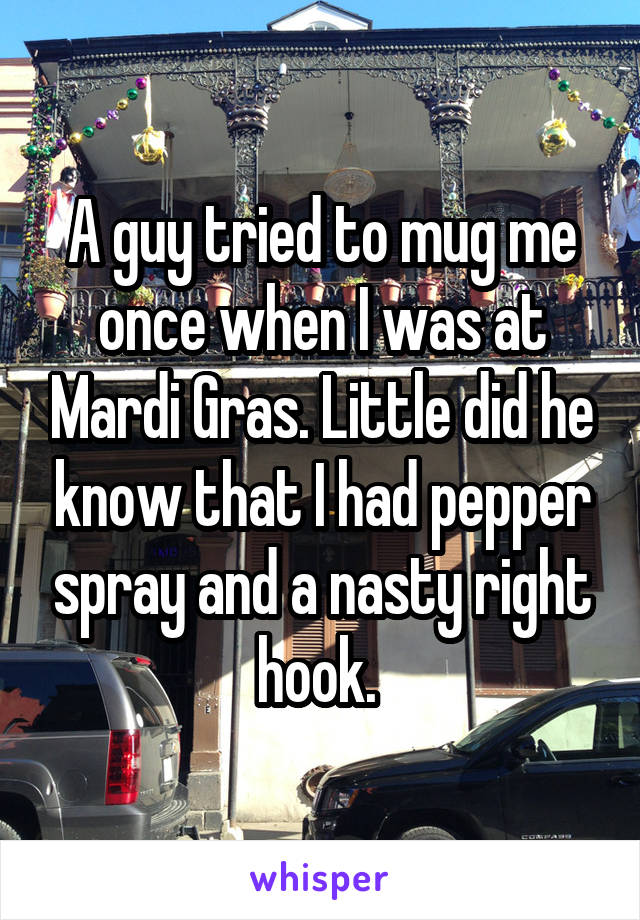 A guy tried to mug me once when I was at Mardi Gras. Little did he know that I had pepper spray and a nasty right hook. 