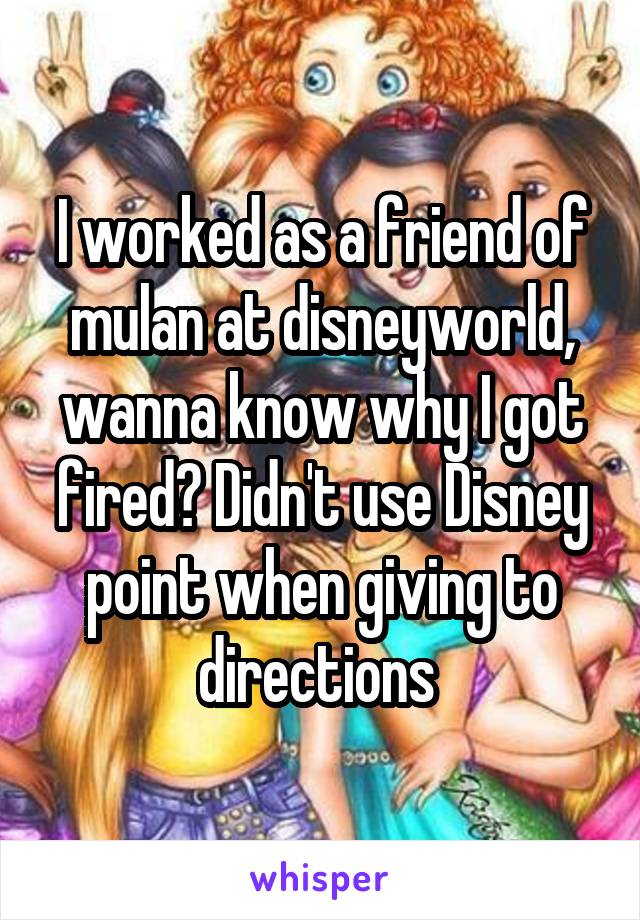 I worked as a friend of mulan at disneyworld, wanna know why I got fired? Didn't use Disney point when giving to directions 