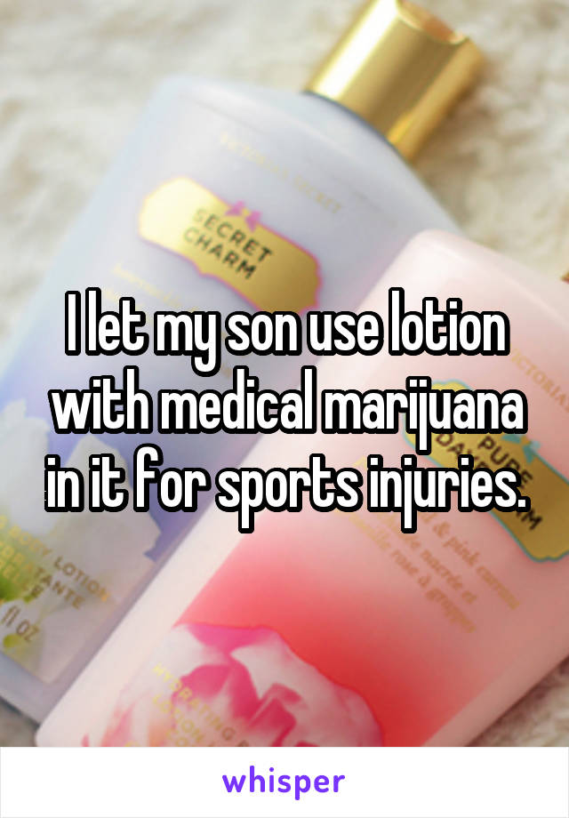 I let my son use lotion with medical marijuana in it for sports injuries.