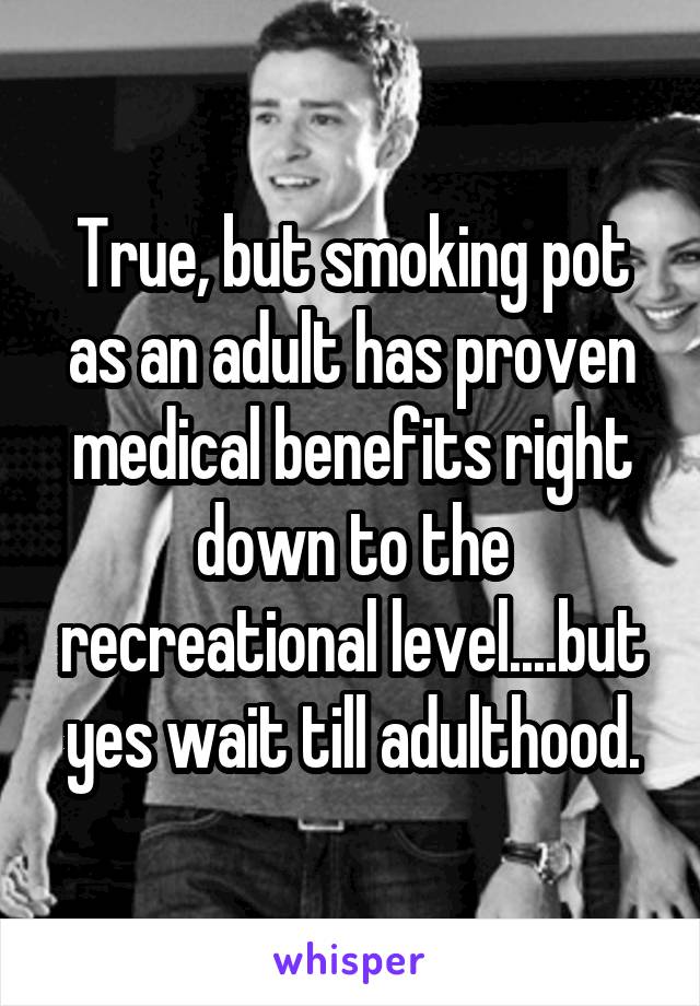 True, but smoking pot as an adult has proven medical benefits right down to the recreational level....but yes wait till adulthood.