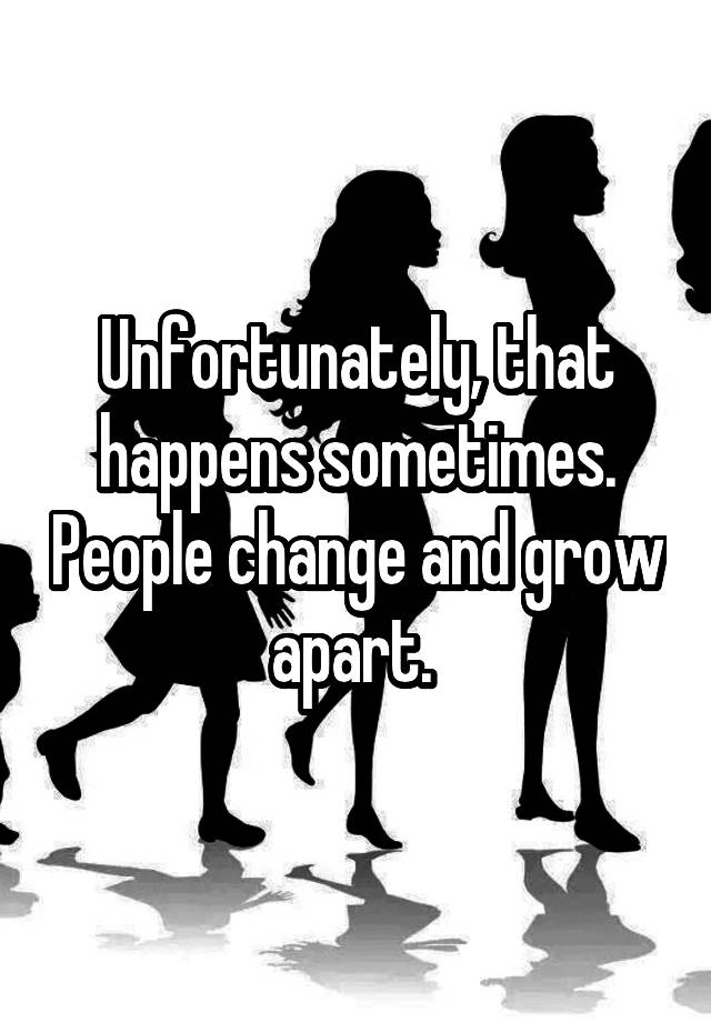 unfortunately-that-happens-sometimes-people-change-and-grow-apart