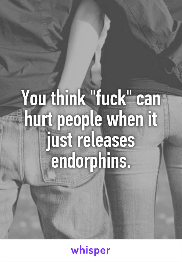 You think "fuck" can hurt people when it just releases endorphins.