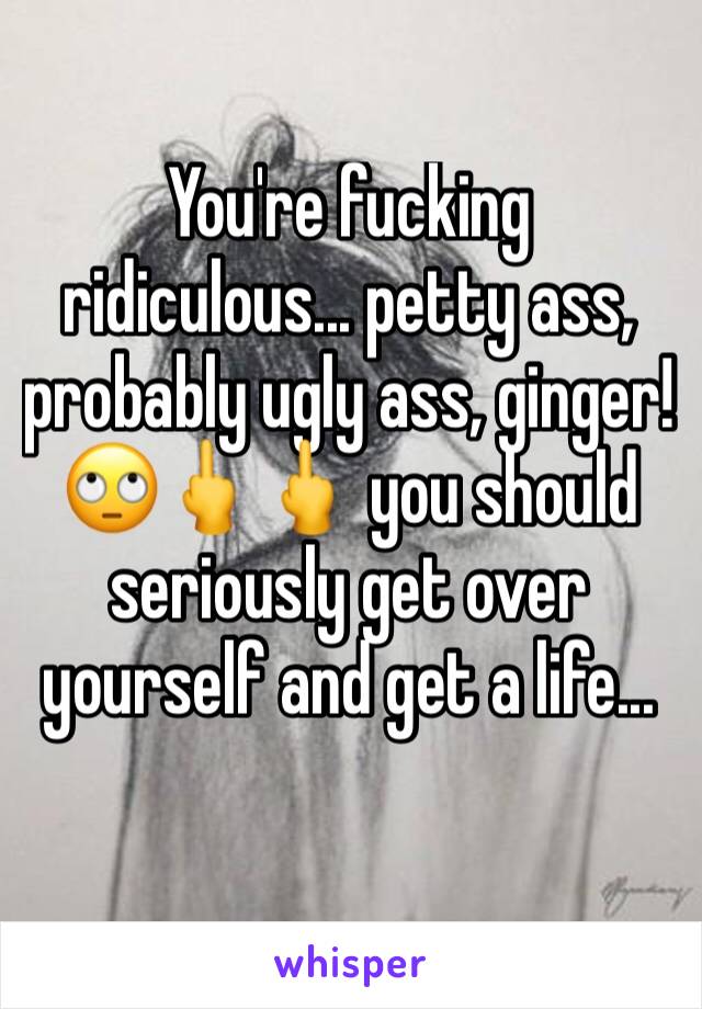 You're fucking ridiculous... petty ass, probably ugly ass, ginger! 🙄🖕🖕 you should seriously get over yourself and get a life...