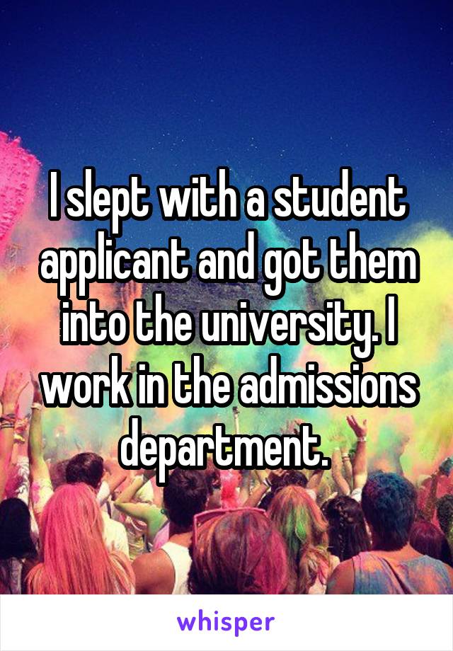 I slept with a student applicant and got them into the university. I work in the admissions department. 