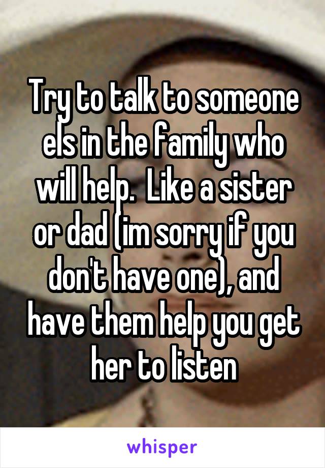 Try to talk to someone els in the family who will help.  Like a sister or dad (im sorry if you don't have one), and have them help you get her to listen