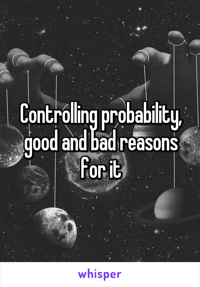 Controlling probability, good and bad reasons for it