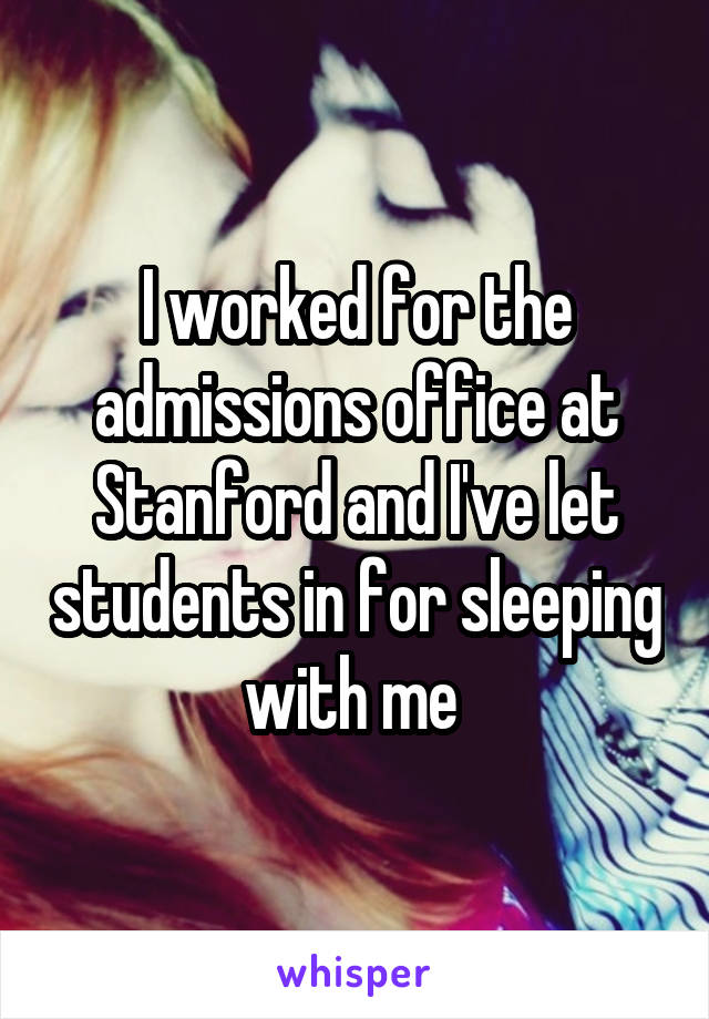 I worked for the admissions office at Stanford and I've let students in for sleeping with me 