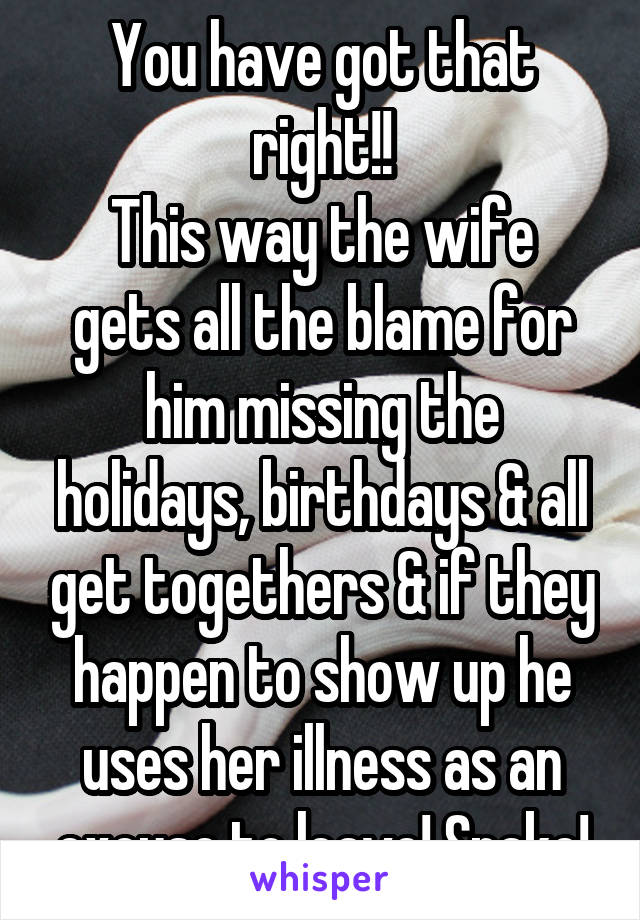 You have got that right!!
This way the wife gets all the blame for him missing the holidays, birthdays & all get togethers & if they happen to show up he uses her illness as an excuse to leave! Snake!