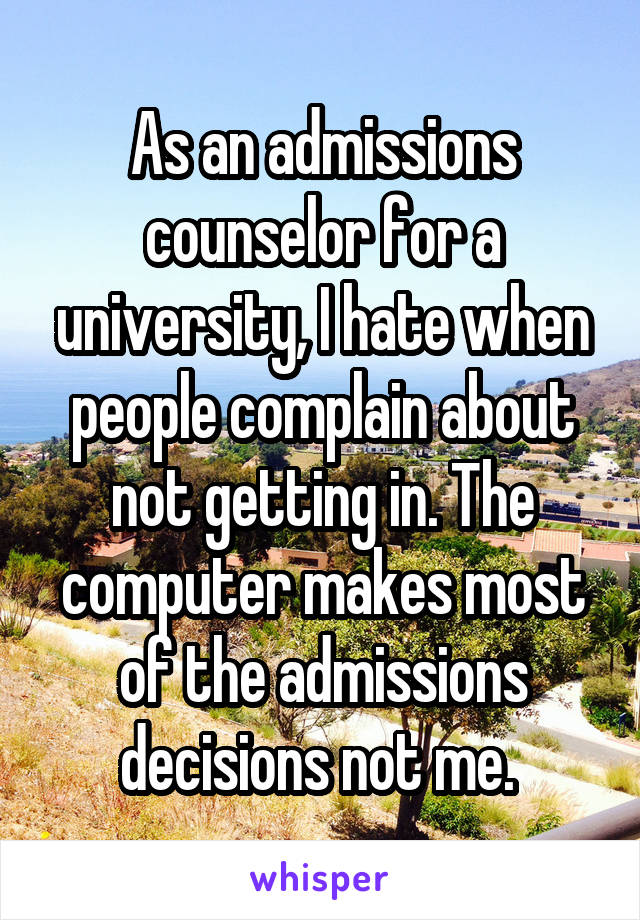 As an admissions counselor for a university, I hate when people complain about not getting in. The computer makes most of the admissions decisions not me. 