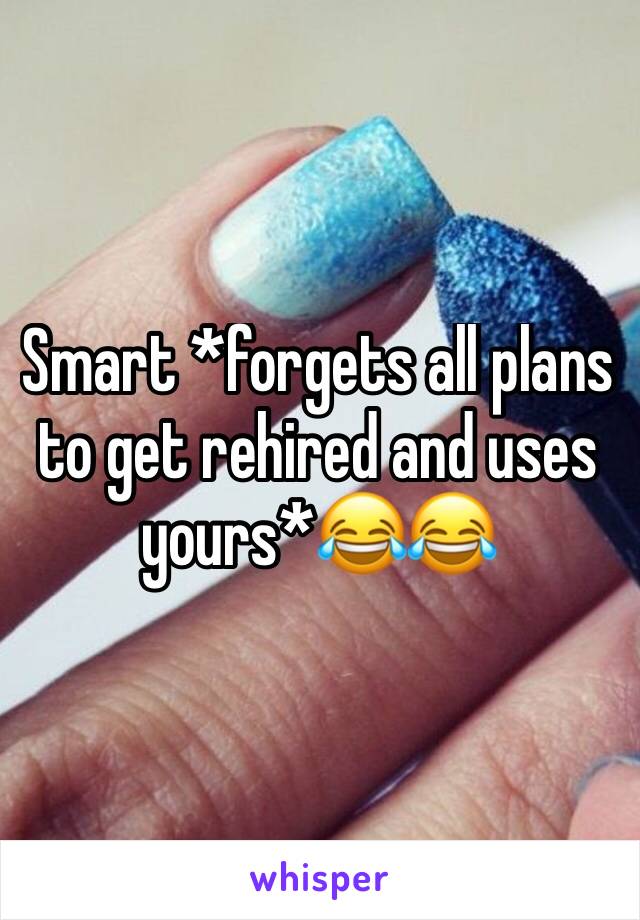 Smart *forgets all plans to get rehired and uses yours*😂😂