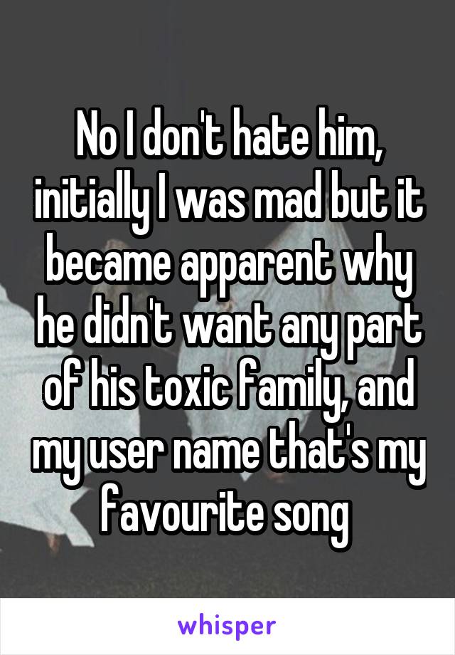 No I don't hate him, initially I was mad but it became apparent why he didn't want any part of his toxic family, and my user name that's my favourite song 