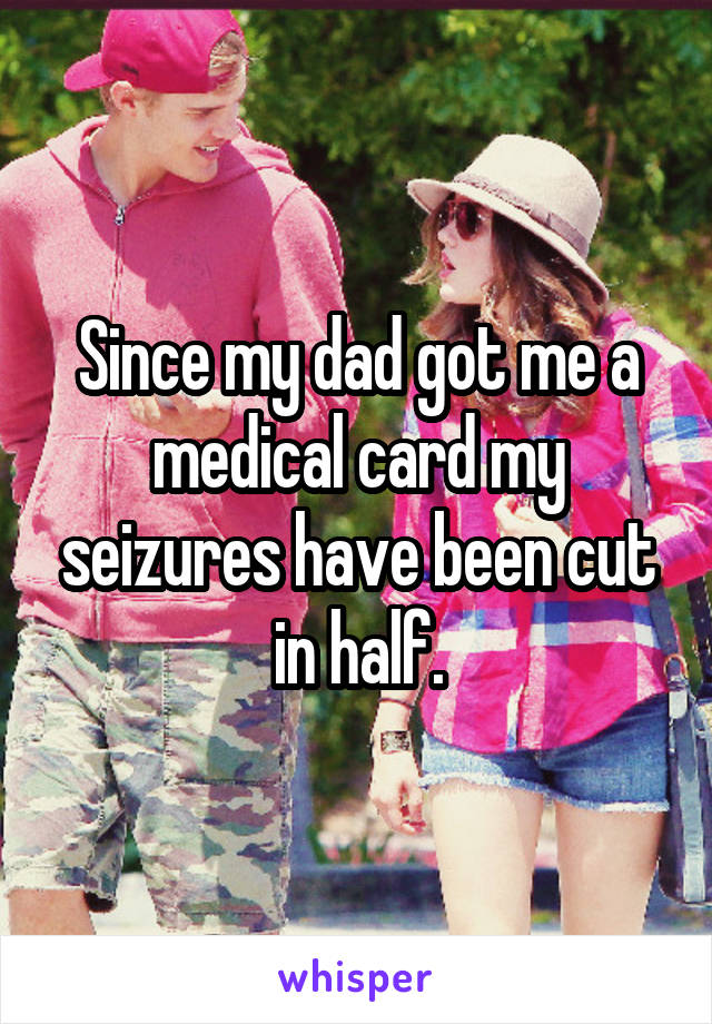 Since my dad got me a medical card my seizures have been cut in half.