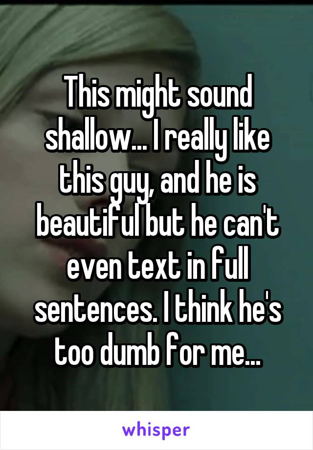 This might sound shallow... I really like this guy, and he is beautiful but he can't even text in full sentences. I think he's too dumb for me...