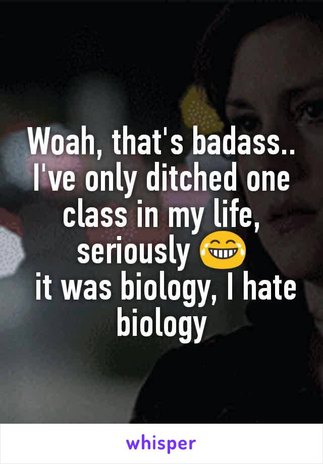 Woah, that's badass..
I've only ditched one class in my life, seriously 😂
 it was biology, I hate biology