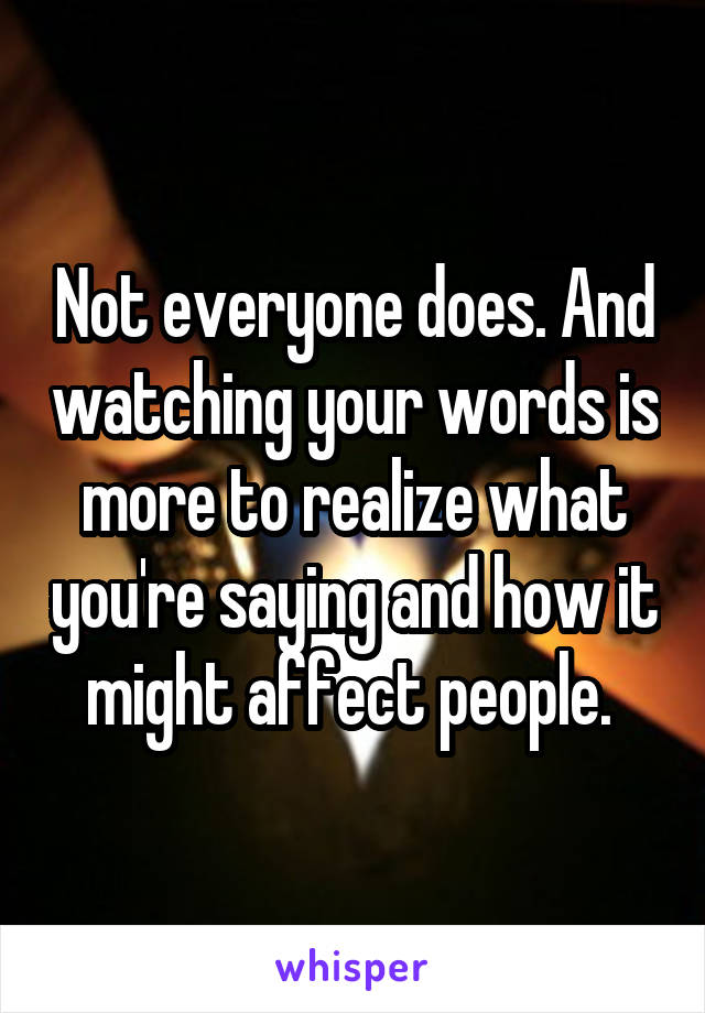 Not everyone does. And watching your words is more to realize what you're saying and how it might affect people. 