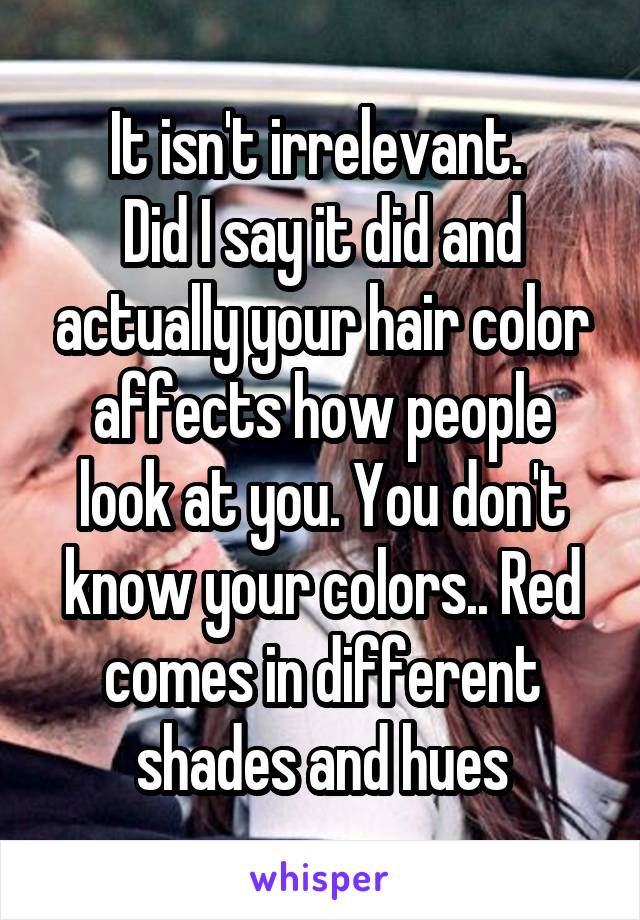 It isn't irrelevant. 
Did I say it did and actually your hair color affects how people look at you. You don't know your colors.. Red comes in different shades and hues