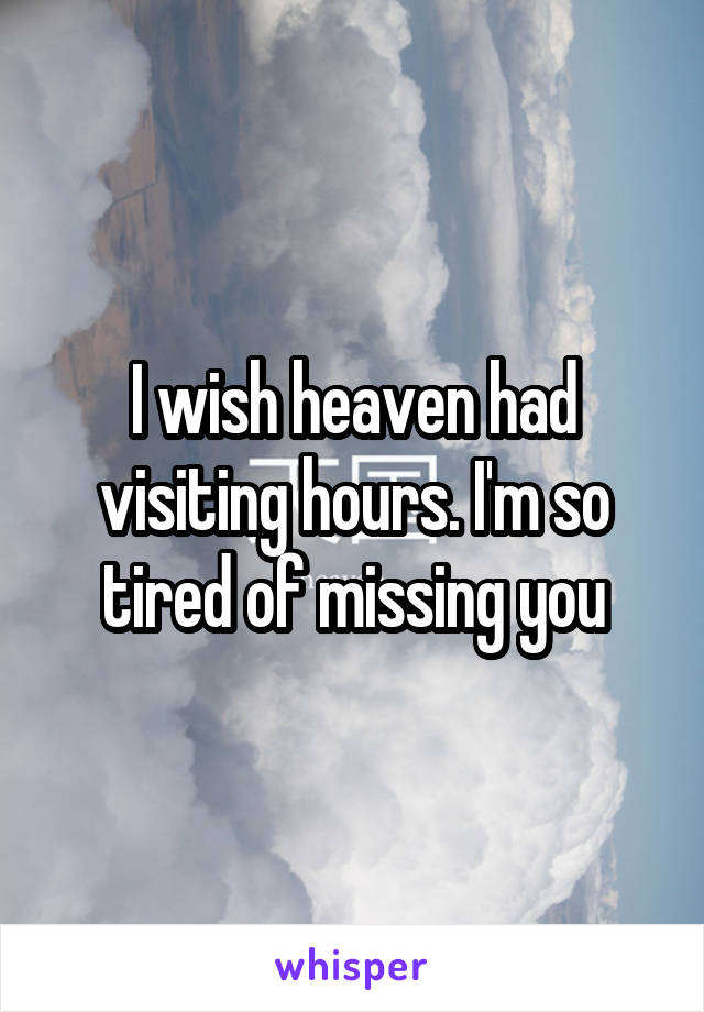 I wish heaven had visiting hours. I'm so tired of missing you