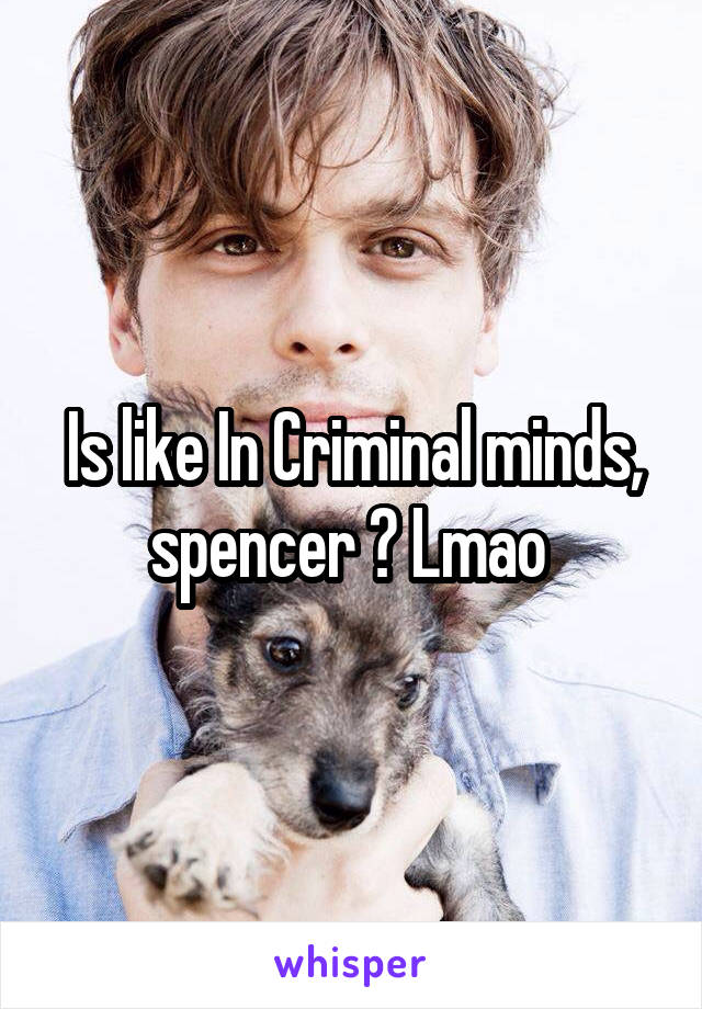 Is like In Criminal minds, spencer ? Lmao 