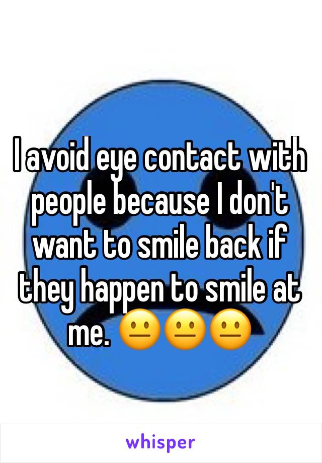 I avoid eye contact with people because I don't want to smile back if they happen to smile at me. 😐😐😐