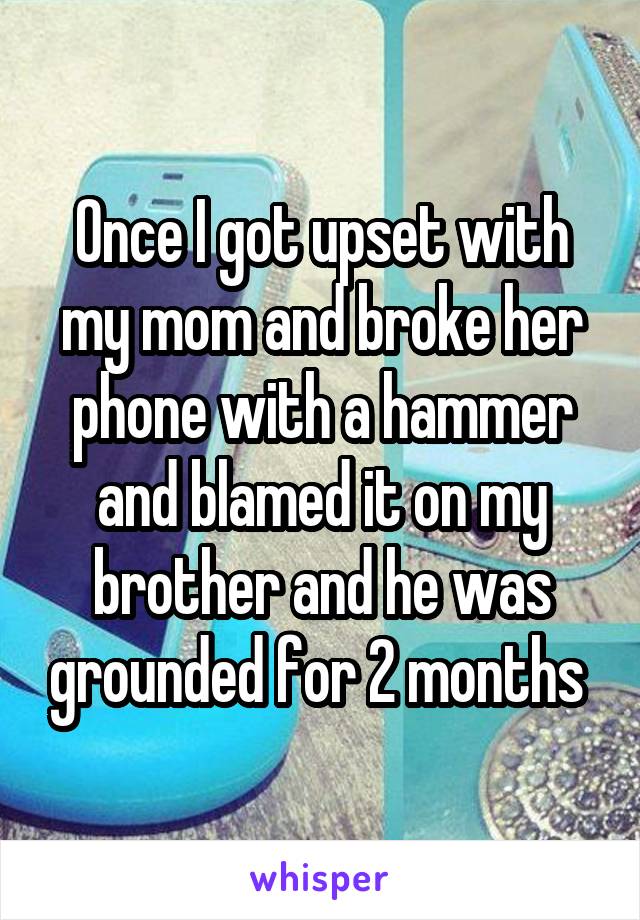 Once I got upset with my mom and broke her phone with a hammer and blamed it on my brother and he was grounded for 2 months 