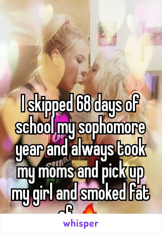 I skipped 68 days of school my sophomore year and always took my moms and pick up my girl and smoked fat af 🔥