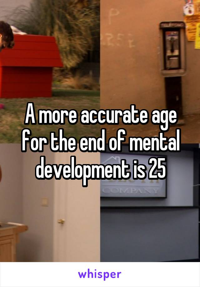 A more accurate age for the end of mental development is 25