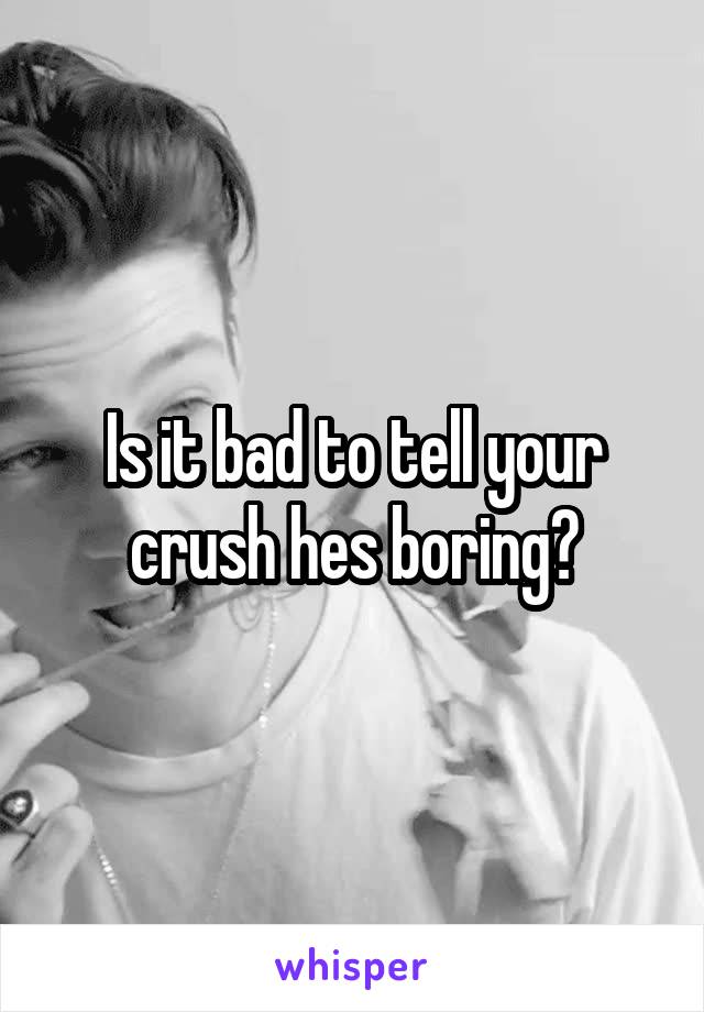 Is it bad to tell your crush hes boring?