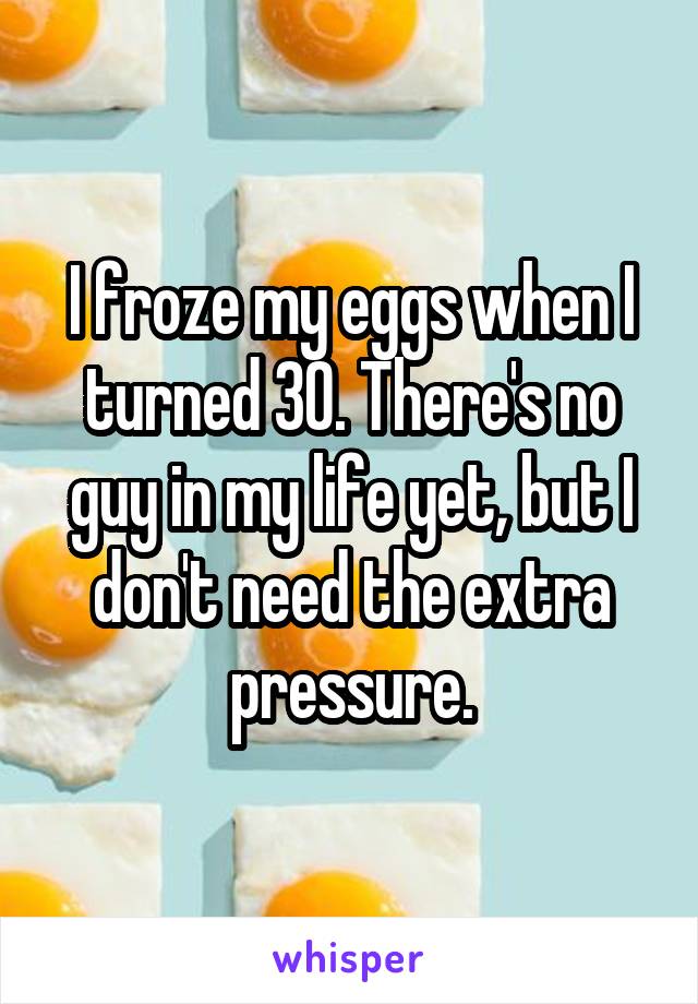 I froze my eggs when I turned 30. There's no guy in my life yet, but I don't need the extra pressure.