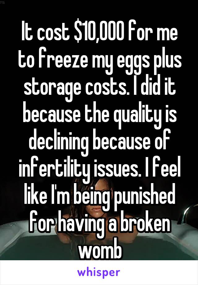 It cost $10,000 for me to freeze my eggs plus storage costs. I did it because the quality is declining because of infertility issues. I feel like I'm being punished for having a broken womb