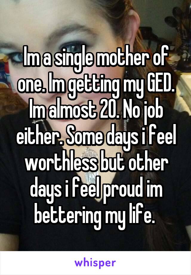 Im a single mother of one. Im getting my GED. Im almost 20. No job either. Some days i feel worthless but other days i feel proud im bettering my life. 