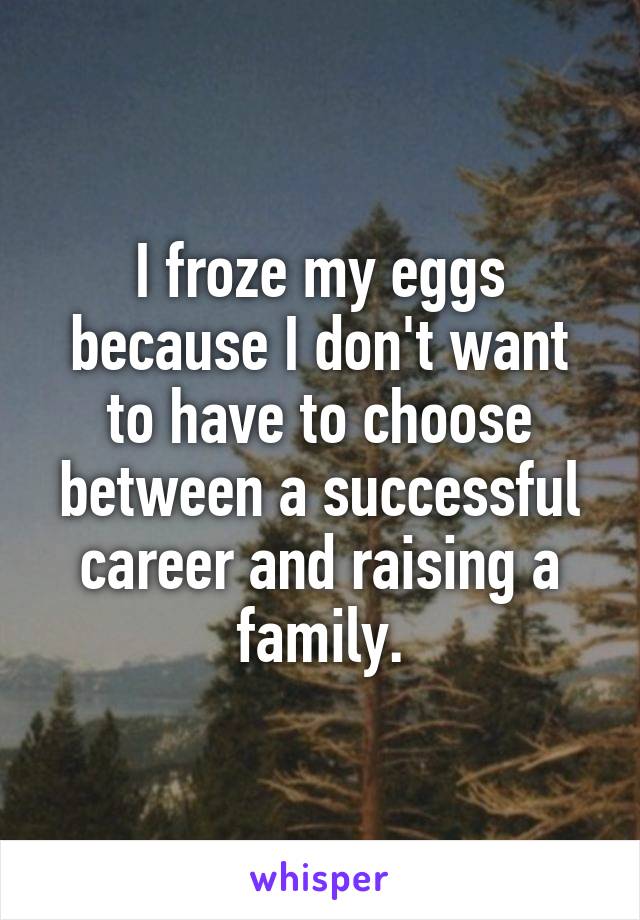 I froze my eggs because I don't want to have to choose between a successful career and raising a family.