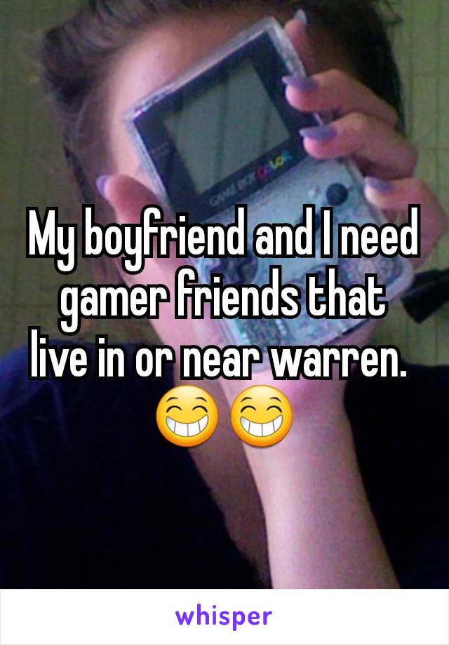 My boyfriend and I need gamer friends that live in or near warren. 
😁😁