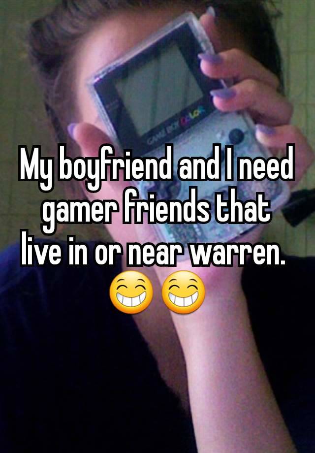 My boyfriend and I need gamer friends that live in or near warren. 
😁😁