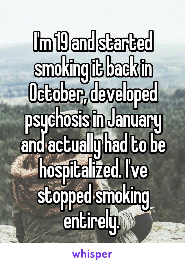 I'm 19 and started smoking it back in October, developed psychosis in January and actually had to be hospitalized. I've stopped smoking entirely. 