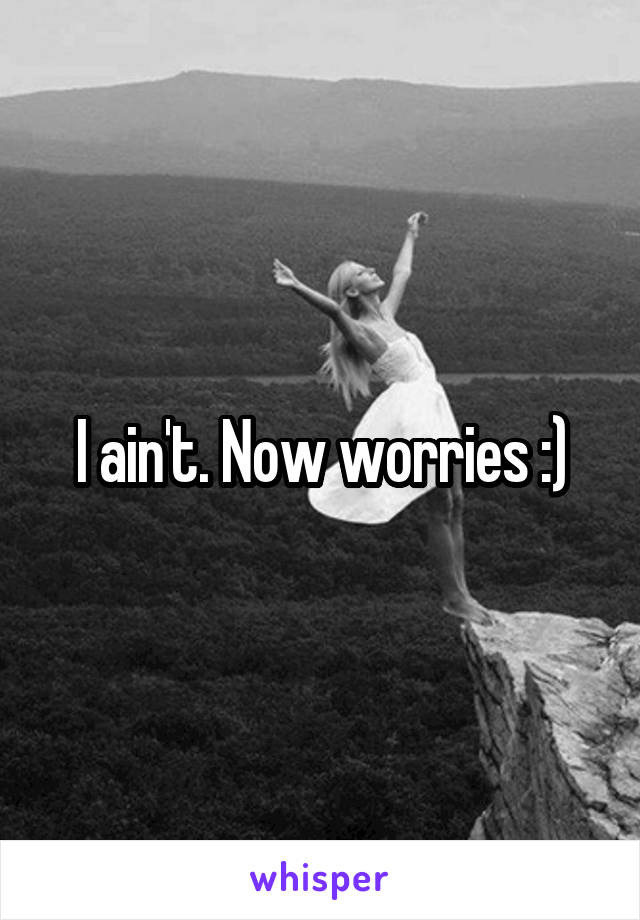 I ain't. Now worries :)