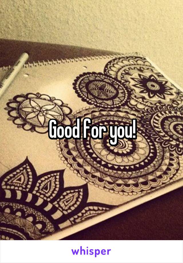 Good for you!