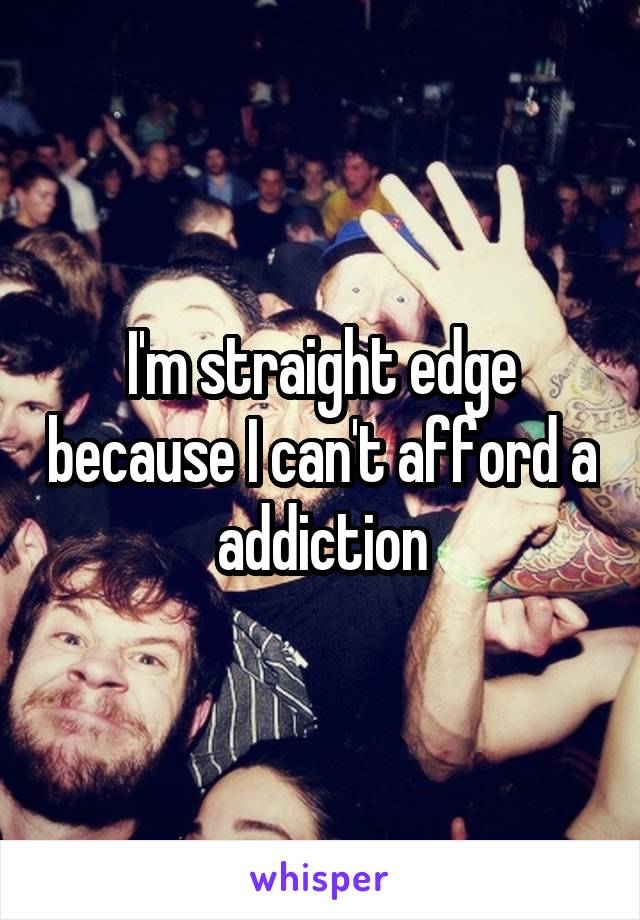 I'm straight edge because I can't afford a addiction
