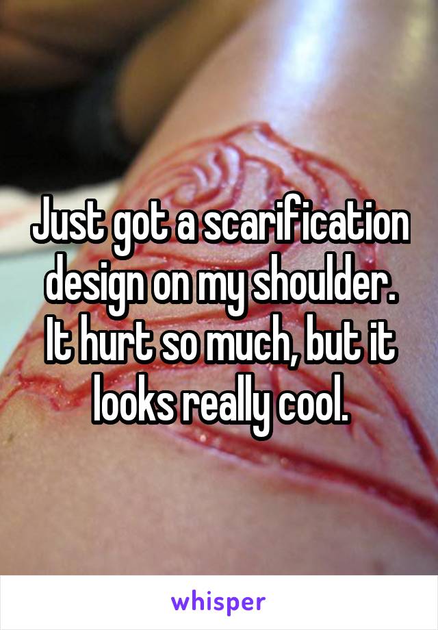 Just got a scarification design on my shoulder. It hurt so much, but it looks really cool.