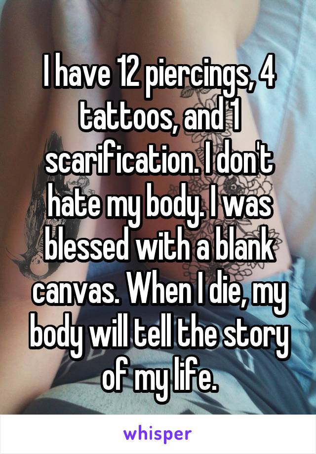 I have 12 piercings, 4 tattoos, and 1 scarification. I don't hate my body. I was blessed with a blank canvas. When I die, my body will tell the story of my life.