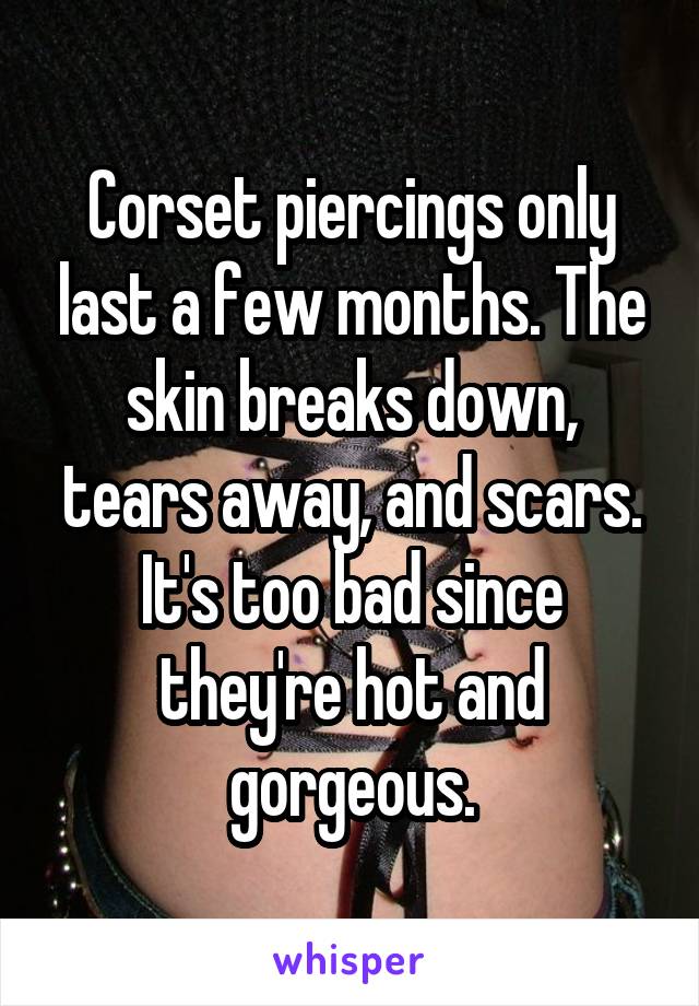 Corset piercings only last a few months. The skin breaks down, tears away, and scars. It's too bad since they're hot and gorgeous.