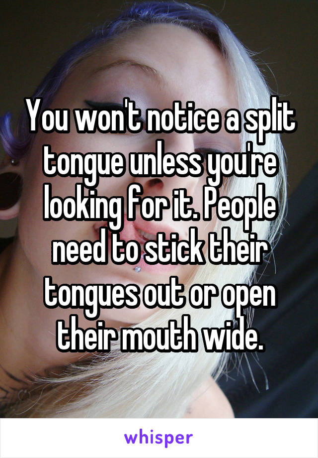 You won't notice a split tongue unless you're looking for it. People need to stick their tongues out or open their mouth wide.