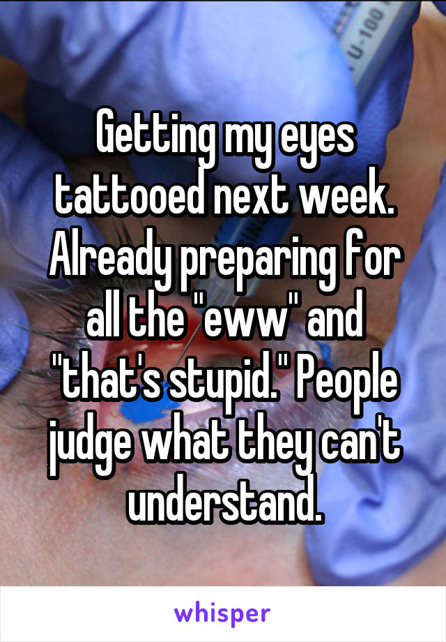 Getting my eyes tattooed next week. Already preparing for all the "eww" and "that's stupid." People judge what they can't understand.