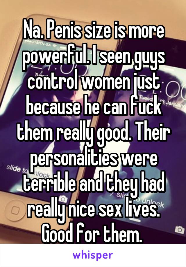 Na. Penis size is more powerful. I seen guys control women just because he can fuck them really good. Their personalities were terrible and they had really nice sex lives. Good for them. 